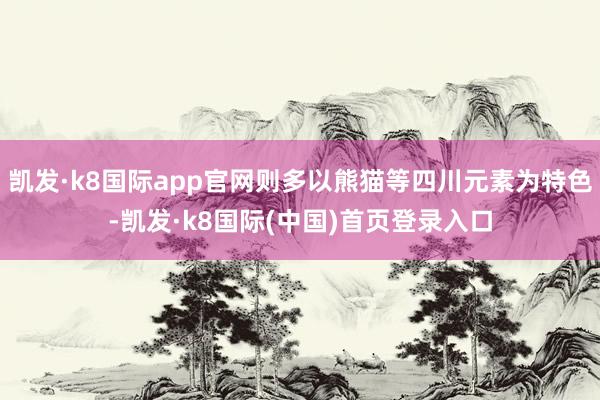 凯发·k8国际app官网则多以熊猫等四川元素为特色-凯发·k8国际(中国)首页登录入口