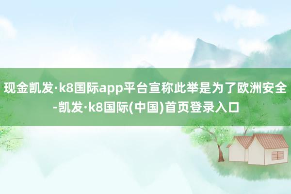 现金凯发·k8国际app平台宣称此举是为了欧洲安全-凯发·k8国际(中国)首页登录入口