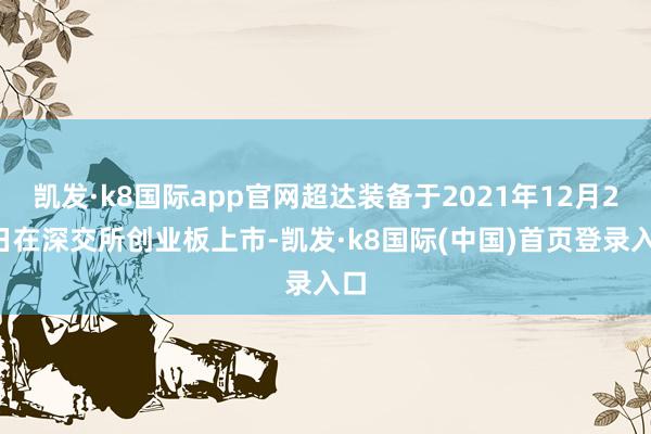 凯发·k8国际app官网超达装备于2021年12月23日在深交所创业板上市-凯发·k8国际(中国)首页登录入口