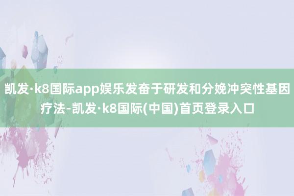 凯发·k8国际app娱乐发奋于研发和分娩冲突性基因疗法-凯发·k8国际(中国)首页登录入口