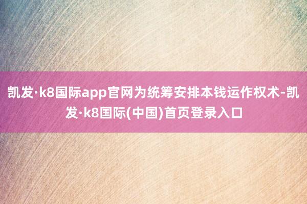 凯发·k8国际app官网为统筹安排本钱运作权术-凯发·k8国际(中国)首页登录入口