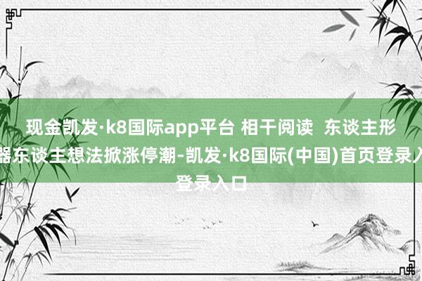 现金凯发·k8国际app平台 相干阅读  东谈主形机器东谈主想法掀涨停潮-凯发·k8国际(中国)首页登录入口