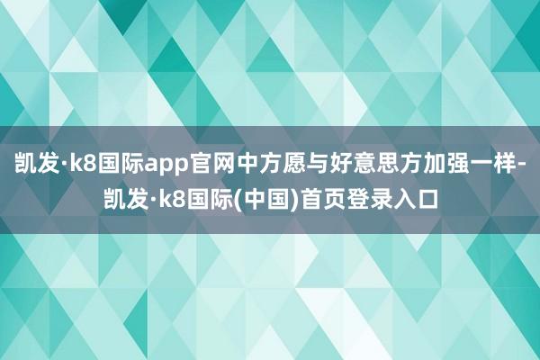 凯发·k8国际app官网中方愿与好意思方加强一样-凯发·k8国际(中国)首页登录入口