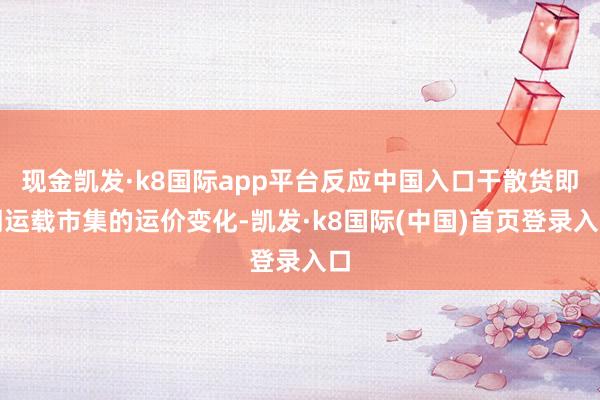 现金凯发·k8国际app平台反应中国入口干散货即期运载市集的运价变化-凯发·k8国际(中国)首页登录入口