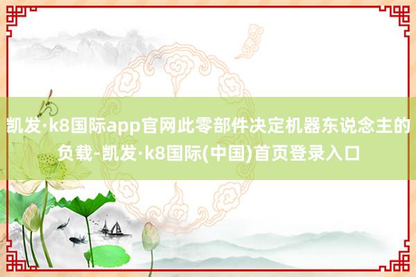 凯发·k8国际app官网此零部件决定机器东说念主的负载-凯发·k8国际(中国)首页登录入口
