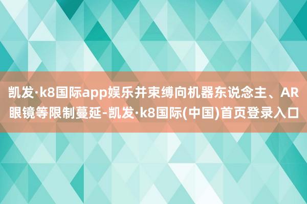 凯发·k8国际app娱乐并束缚向机器东说念主、AR眼镜等限制蔓延-凯发·k8国际(中国)首页登录入口