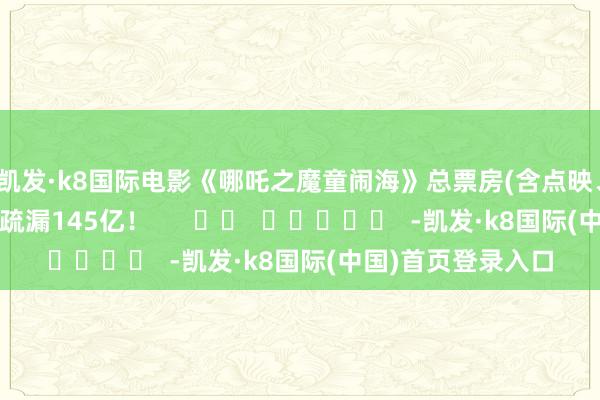 凯发·k8国际电影《哪吒之魔童闹海》总票房(含点映、预售及外洋票房)疏漏145亿！      		  					  -凯发·k8国际(中国)首页登录入口