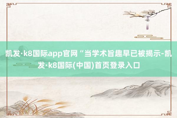凯发·k8国际app官网“当学术旨趣早已被揭示-凯发·k8国际(中国)首页登录入口