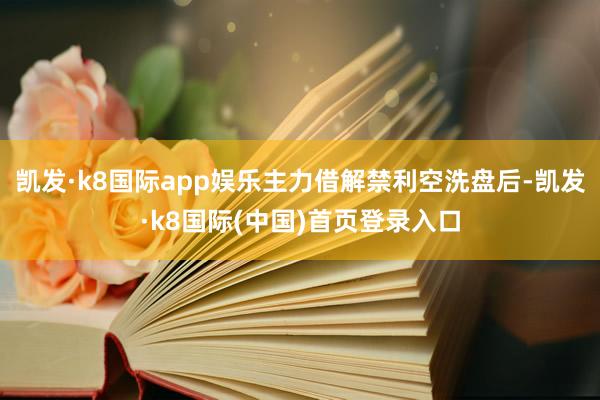 凯发·k8国际app娱乐主力借解禁利空洗盘后-凯发·k8国际(中国)首页登录入口