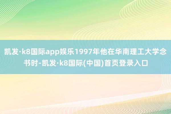 凯发·k8国际app娱乐1997年他在华南理工大学念书时-凯发·k8国际(中国)首页登录入口