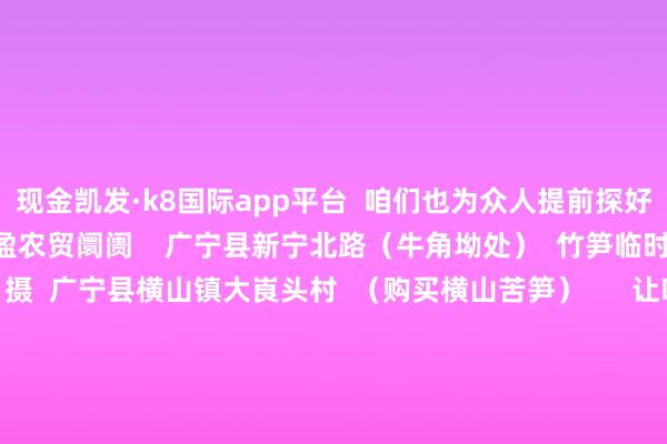 现金凯发·k8国际app平台  咱们也为众人提前探好路了~  广宁县南街汇盈农贸阛阓    广宁县新宁北路（牛角坳处）  竹笋临时摆卖点    △江先梅 摄  广宁县横山镇大崀头村  （购买横山苦笋）      让咱们走进竹乡广宁  品味这些好意思食  感受竹乡东说念主民的见谅与敦厚  晓悟竹乡的绚丽现象和很是文化  在竹香、鸡韵、笋味浓的好意思食之旅中  渡过一个记起的假期      剪辑：冯 