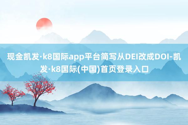 现金凯发·k8国际app平台简写从DEI改成DOI-凯发·k8国际(中国)首页登录入口