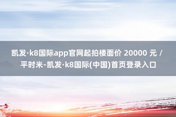 凯发·k8国际app官网起拍楼面价 20000 元 / 平时米-凯发·k8国际(中国)首页登录入口
