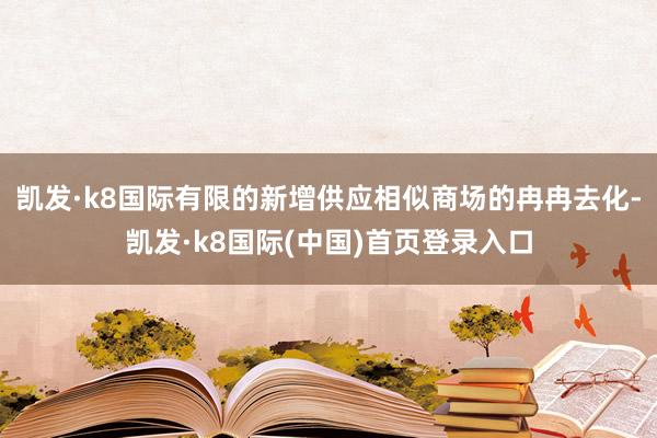 凯发·k8国际有限的新增供应相似商场的冉冉去化-凯发·k8国际(中国)首页登录入口