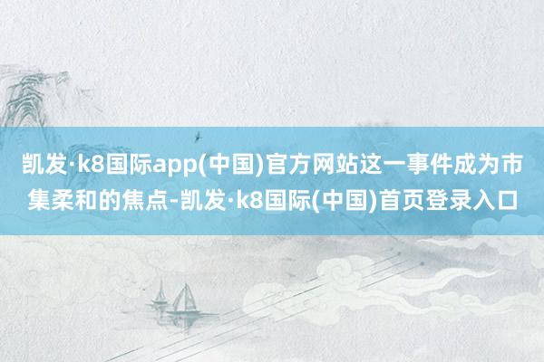 凯发·k8国际app(中国)官方网站这一事件成为市集柔和的焦点-凯发·k8国际(中国)首页登录入口