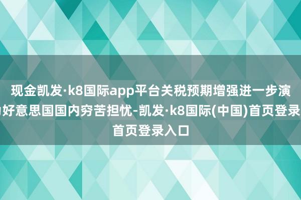 现金凯发·k8国际app平台关税预期增强进一步演化为好意思国国内穷苦担忧-凯发·k8国际(中国)首页登录入口