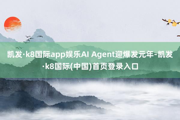 凯发·k8国际app娱乐AI Agent迎爆发元年-凯发·k8国际(中国)首页登录入口