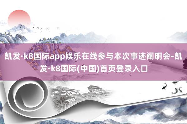 凯发·k8国际app娱乐在线参与本次事迹阐明会-凯发·k8国际(中国)首页登录入口