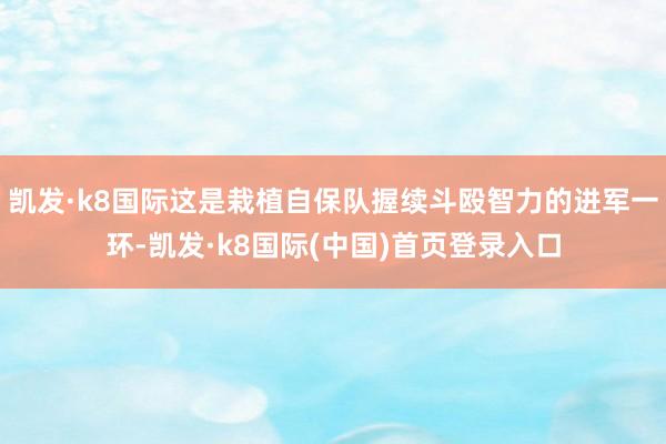 凯发·k8国际这是栽植自保队握续斗殴智力的进军一环-凯发·k8国际(中国)首页登录入口